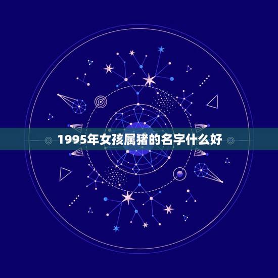 1995年女孩属猪的名字什么好,请问属猪的女孩取什么名最好? 1995年女孩属猪的名字什么好,请问属猪的女孩取什么名最好?