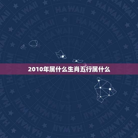 2010年属什么生肖五行属什么,2010年属什么生肖及日期范围? 2010年属什么生肖五行属什么,2010年属什么生肖及日期范围?