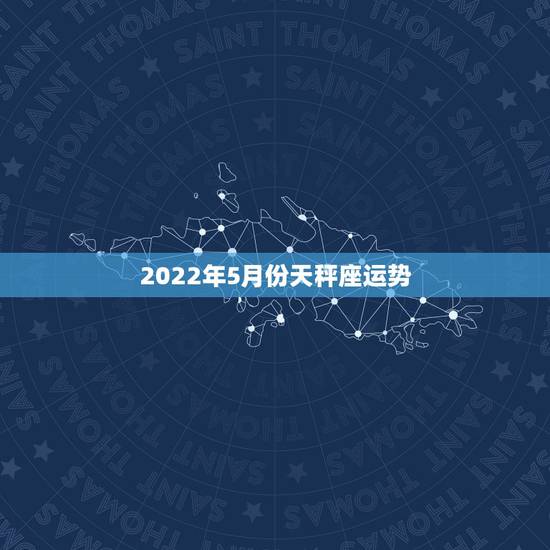 2022年5月份天秤座运势,天秤座2022年全年运势 2022年5月份天秤座运势,天秤座2022年全年运势