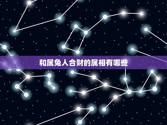 和属兔人合财的属相有哪些,属兔的人和什么属相和财 和属兔人合财的属相有哪些,属兔的人和什么属相和财