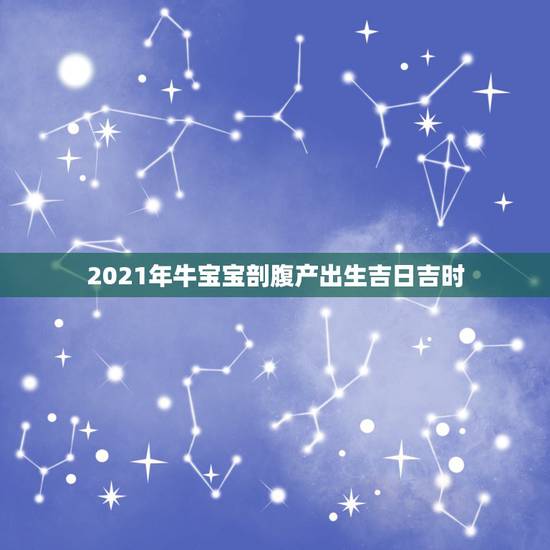 2021年牛宝宝剖腹产出生吉日吉时，预产期7月（阴历）的牛宝宝出生吉日