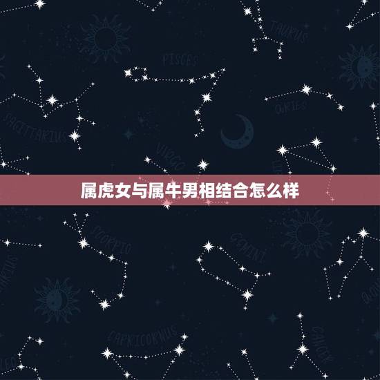 属虎女与属牛男相结合怎么样，属牛男和什么属相最配