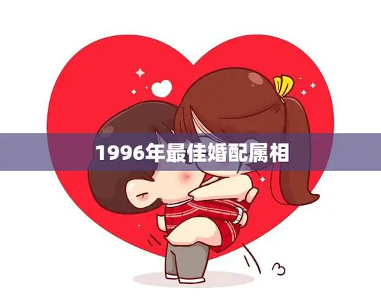 1996年最佳婚配属相(揭秘哪些属相最配) 1996年最佳婚配属相(揭秘哪些属相最配)