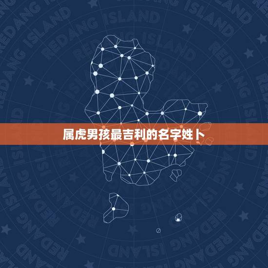 属虎男孩最吉利的名字姓卜,属虎男孩取名弋博 属虎男孩最吉利的名字姓卜,属虎男孩取名弋博