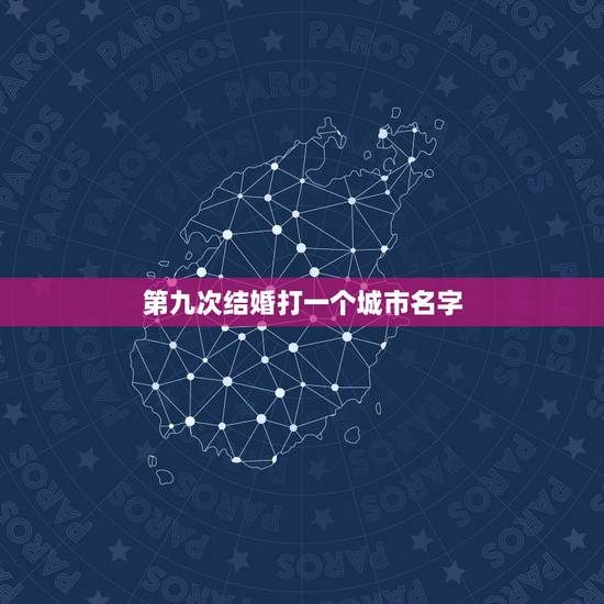 第九次结婚打一个城市名字，一个女人第九次结婚 打一城市地名