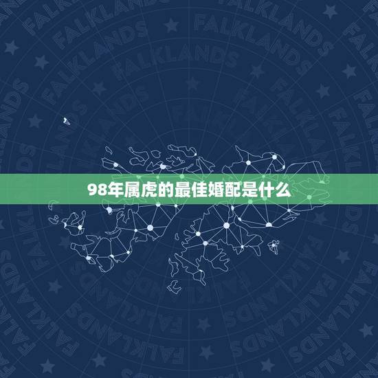 98年属虎的最佳婚配是什么，98年属虎男的属相婚配偶