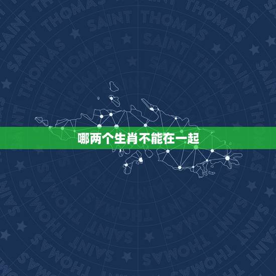 哪两个生肖不能在一起,哪两个生肖千万别在一起 哪两个生肖不能在一起,哪两个生肖千万别在一起