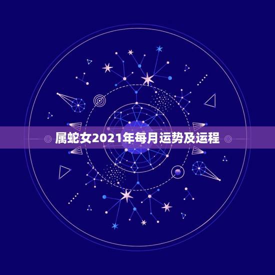 属蛇女2021年每月运势及运程，属蛇人2021年每月运势运程每月