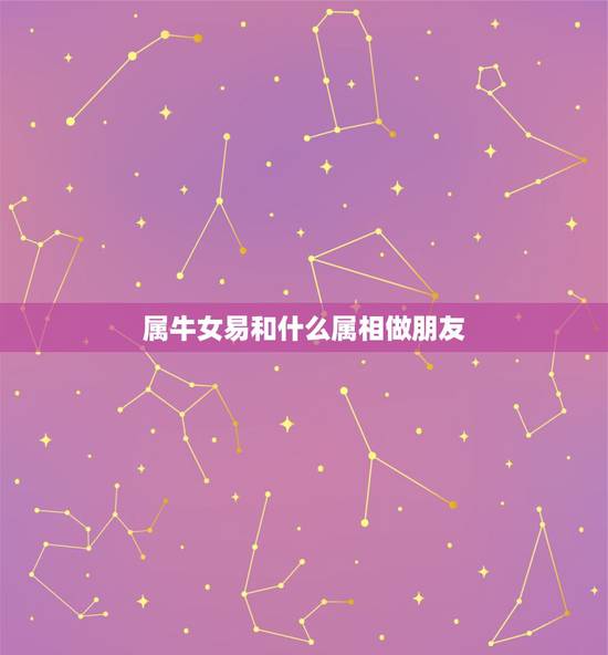属牛女易和什么属相做朋友,配的属相,属牛女的属相婚配表,女属牛和什么属 属牛女易和什么属相做朋友,配的属相,属牛女的属相婚配表,女属牛和什么属