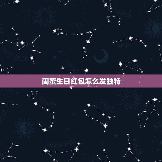 闺蜜生日红包怎么发独特，给闺蜜生日快乐的红包上祝福语怎么写
