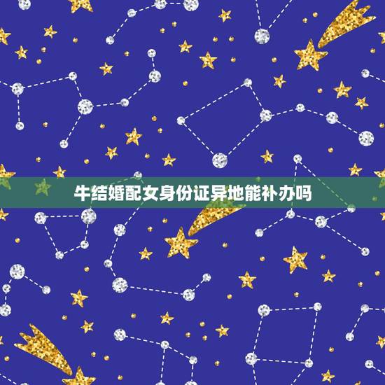 牛结婚配女身份证异地能补办吗,结婚证可以在异地补办吗? 牛结婚配女身份证异地能补办吗,结婚证可以在异地补办吗?