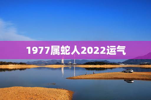 1977属蛇人2022运气,生肖蛇2022年运势大全 1977属蛇人2022运气,生肖蛇2022年运势大全