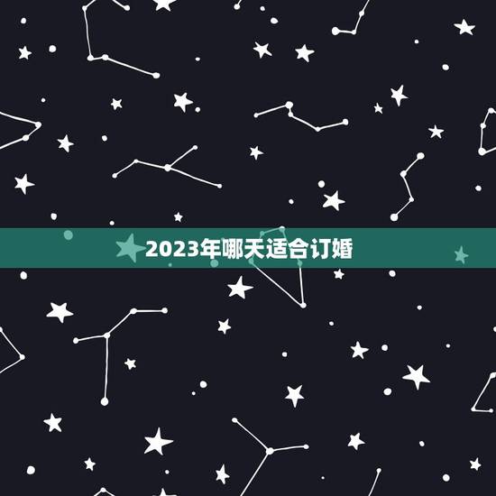 2023年哪天适合订婚,2023年的哪几个日子适合订婚呢? 2023年哪天适合订婚,2023年的哪几个日子适合订婚呢?