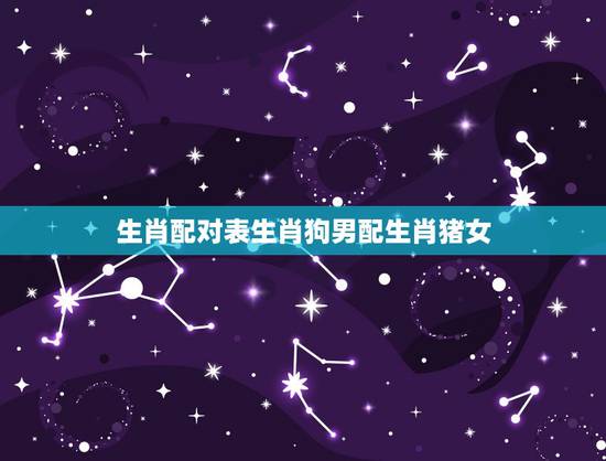 生肖配对表生肖狗男配生肖猪女，生肖狗配对姻缘表