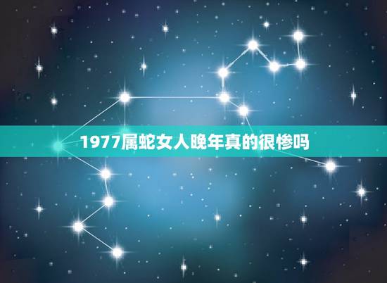1977属蛇女人晚年真的很惨吗，1977年蛇女一生三大劫