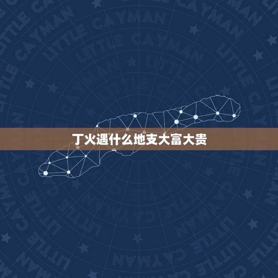 丁火遇什么地支大富大贵，丁火走哪个大运好