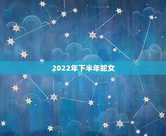 2022年下半年蛇女，2022年蛇女运势及运程