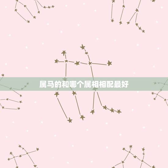 属马的和哪个属相相配最好，属马的跟什么属相相配较好？最不好的是哪2个属