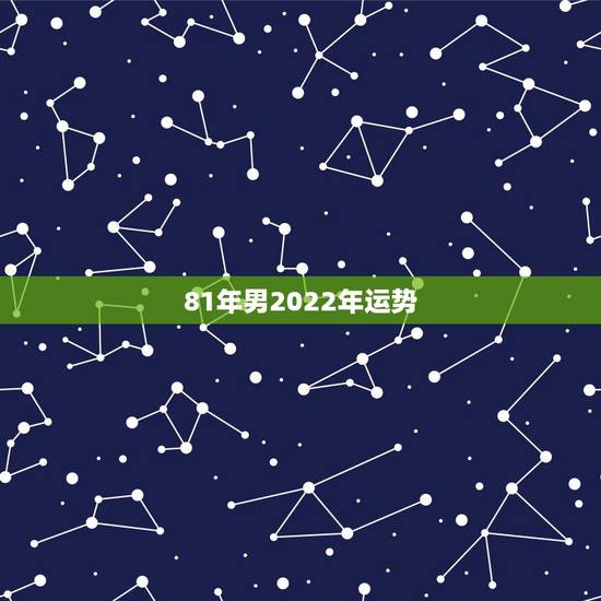 81年男2022年运势，81年2022年运势怎么样男