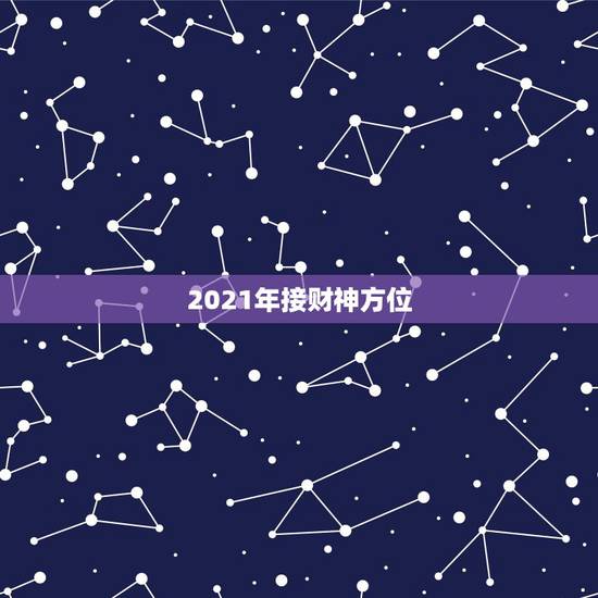 2021年接财神方位,2021年正月初一财神在哪个方向 2021年接财神方位,2021年正月初一财神在哪个方向