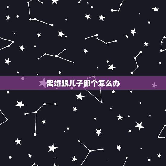 离婚跟儿子那个怎么办，如果离婚儿子怎么办？