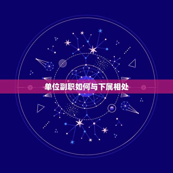 单位副职如何与下属相处，如何处理正副职和上下级之间的关系