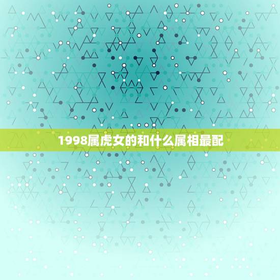 1998属虎女的和什么属相最配，女虎男鸡是结婚的大忌