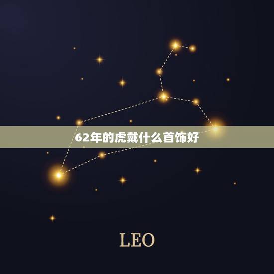62年的虎戴什么首饰好,2022年属虎女佩戴什么好 62年的虎戴什么首饰好,2022年属虎女佩戴什么好