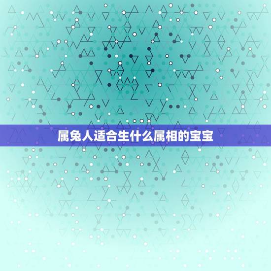属兔人适合生什么属相的宝宝，属兔生什么属相的孩子最好