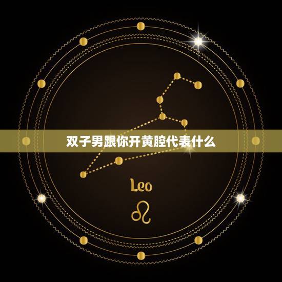 双子男跟你开黄腔代表什么，男生和你开黄腔代表什么