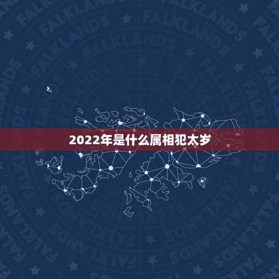 2022年是什么属相犯太岁,在2023年哪几个生肖犯太岁? 2022年是什么属相犯太岁,在2023年哪几个生肖犯太岁?