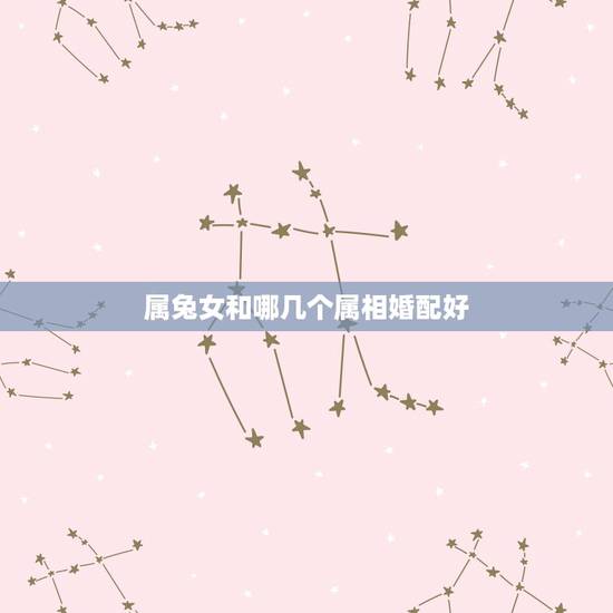 属兔女和哪几个属相婚配好，属兔的和什么属相的人结婚好