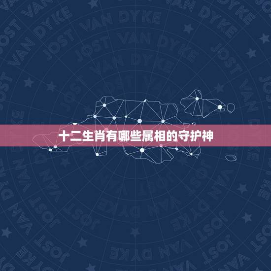 十二生肖有哪些属相的守护神，十二生肖八大守护神有哪些