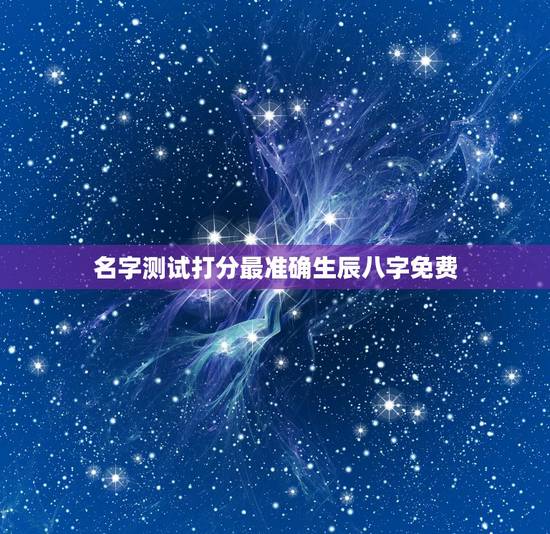 名字测试打分最准确生辰八字免费,姓名测试打分生辰八字准吗 名字测试打分最准确生辰八字免费,姓名测试打分生辰八字准吗