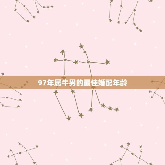 97年属牛男的最佳婚配年龄，97年属牛男最佳婚配