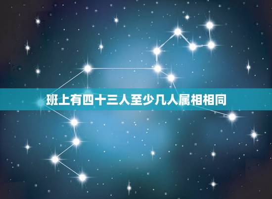 班上有四十三人至少几人属相相同,六1班有50人,至少有多少人属相相同? 班上有四十三人至少几人属相相同,六1班有50人,至少有多少人属相相同?