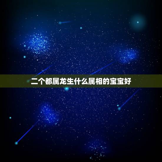 二个都属龙生什么属相的宝宝好,父母都属龙,孩子什么属性好 二个都属龙生什么属相的宝宝好,父母都属龙,孩子什么属性好
