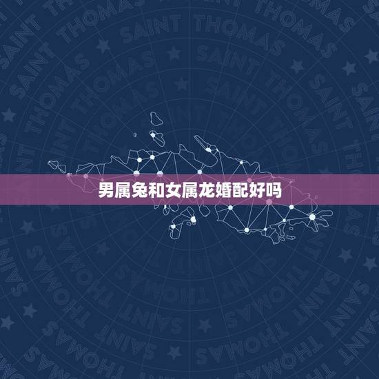 男属兔和女属龙婚配好吗，属相婚配：男属兔和女属龙相配吗