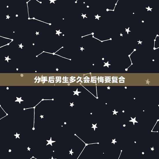 分手后男生多久会后悔要复合，男人分手后后悔了 会坚持多久才找女友复合？