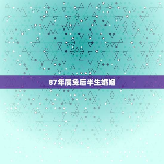 87年属兔后半生婚姻,1987属兔有几个儿女 87年属兔后半生婚姻,1987属兔有几个儿女