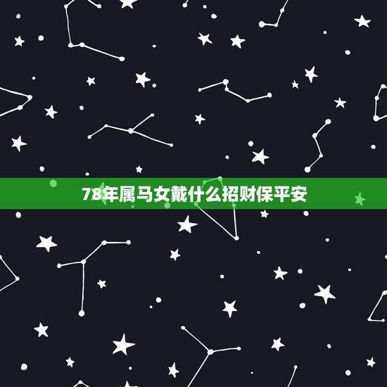 78年属马女戴什么招财保平安,女78年属马双鱼座要佩戴什么才会招财辟邪 78年属马女戴什么招财保平安,女78年属马双鱼座要佩戴什么才会招财辟邪