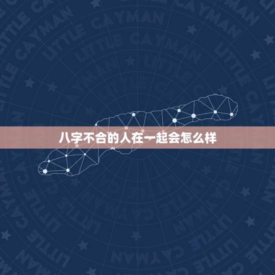 八字不合的人在一起会怎么样,两个人在一起八字不合到底要不要紧? 八字不合的人在一起会怎么样,两个人在一起八字不合到底要不要紧?