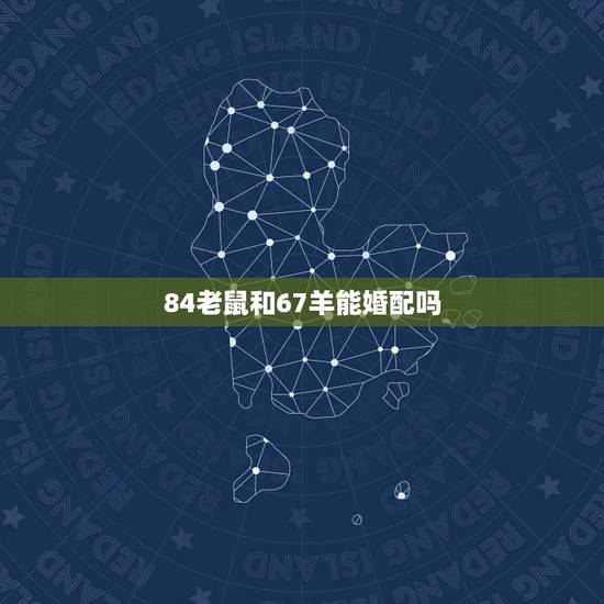 84老鼠和67羊能婚配吗，84年的鼠和68年羊相配吗