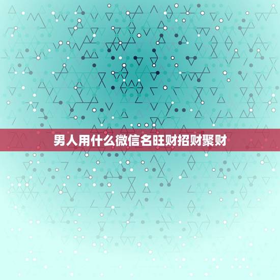 男人用什么微信名旺财招财聚财，最吉利旺财的微信名