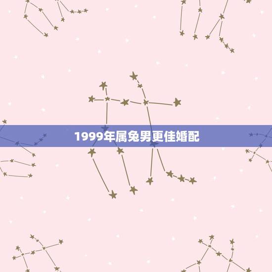 1999年属兔男更佳婚配,99年男兔与98年女虎婚配好吗 1999年属兔男更佳婚配,99年男兔与98年女虎婚配好吗