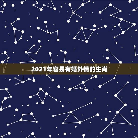 2021年容易有婚外情的生肖，2021上半年正缘来临的生肖