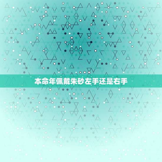 本命年佩戴朱砂左手还是右手,男士本命年可以带朱砂吗 本命年佩戴朱砂左手还是右手,男士本命年可以带朱砂吗