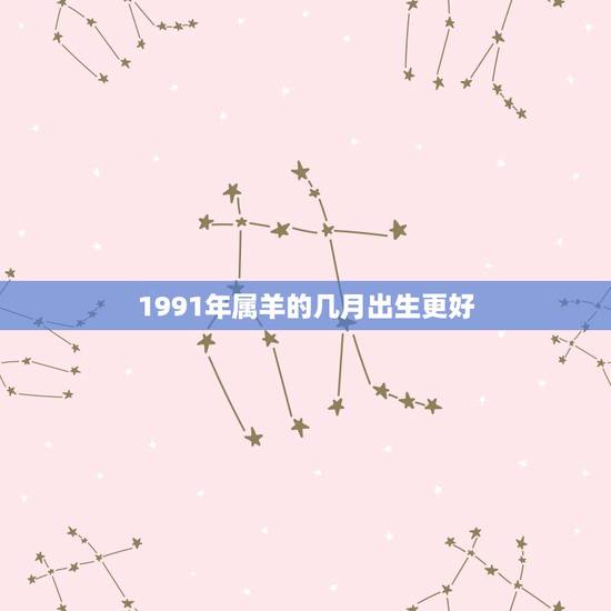 1991年属羊的几月出生更好,91年属羊破月是几月份 1991年属羊的几月出生更好,91年属羊破月是几月份