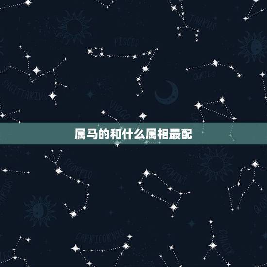属马的和什么属相最配,属马的与什么属相匹配 属马的和什么属相最配,属马的与什么属相匹配