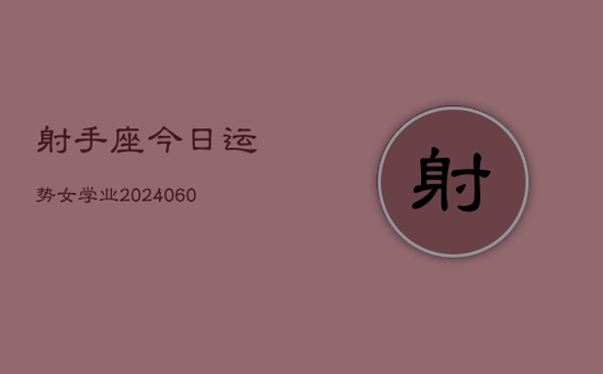射手座今日运势女学业(20240603) 射手座今日运势女学业(20240603)